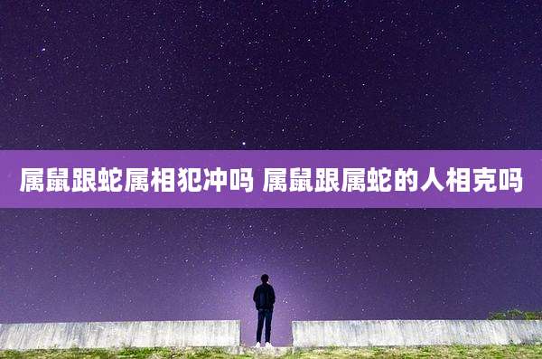 属鼠跟蛇属相犯冲吗 属鼠跟属蛇的人相克吗