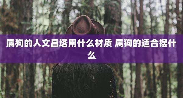 属狗的人文昌塔用什么材质 属狗的适合摆什么