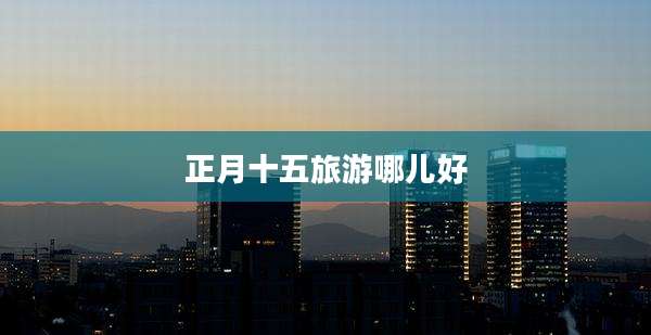 正月十五旅游哪儿好