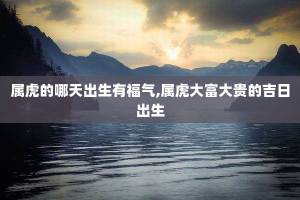 属虎的哪天出生有福气,属虎大富大贵的吉日出生