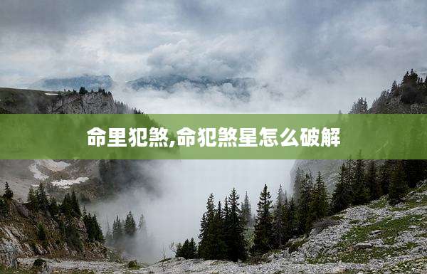 命里犯煞,命犯煞星怎么破解