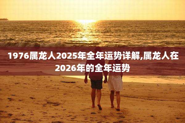 1976属龙人2025年全年运势详解,属龙人在2026年的全年运势
