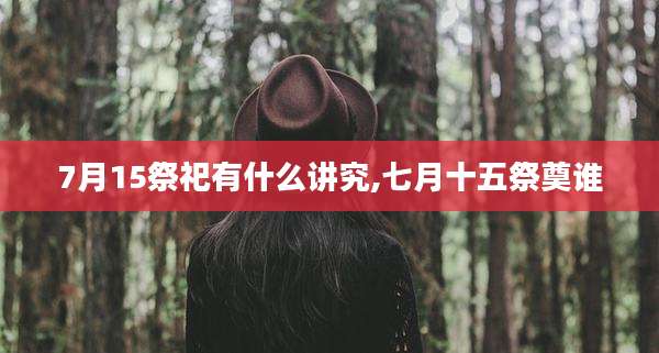 7月15祭祀有什么讲究,七月十五祭奠谁