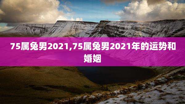 75属兔男2021,75属兔男2021年的运势和婚姻
