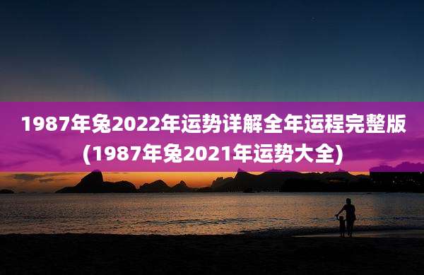 1987年兔2022年运势详解全年运程完整版(1987年兔2021年运势大全)