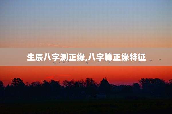 生辰八字测正缘,八字算正缘特征
