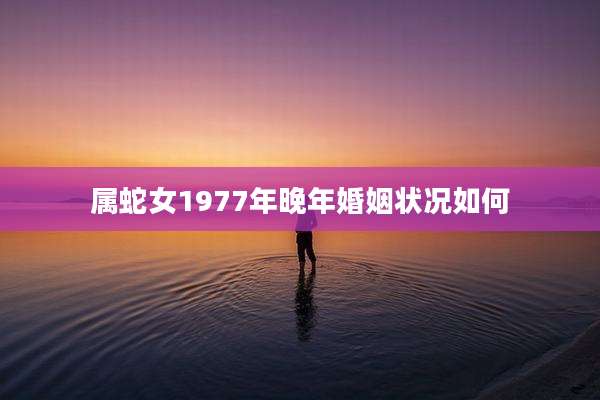 属蛇女1977年晚年婚姻状况如何