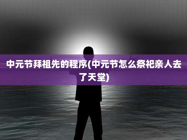 中元节拜祖先的程序(中元节怎么祭祀亲人去了天堂)