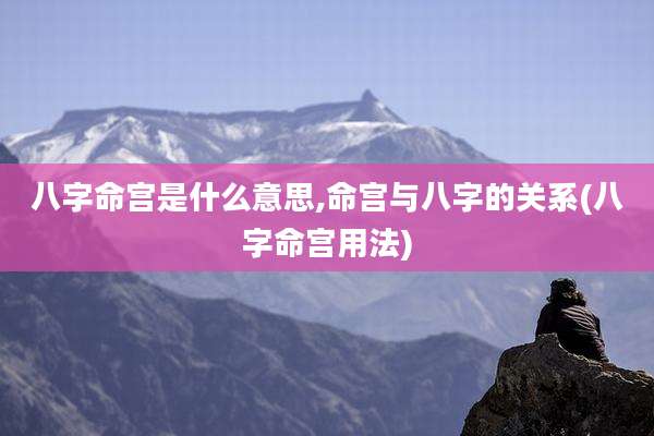 八字命宫是什么意思,命宫与八字的关系(八字命宫用法)