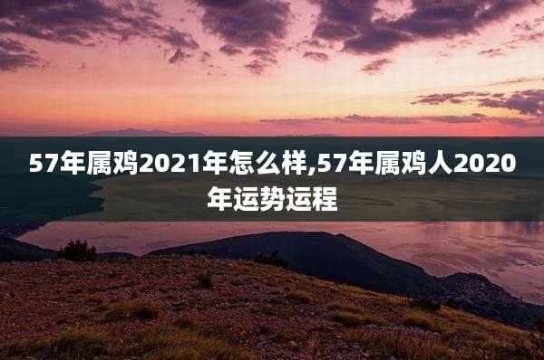 57年属鸡2021年怎么样,57年属鸡人2020年运势运程