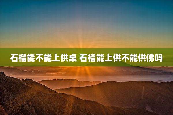 石榴能不能上供桌 石榴能上供不能供佛吗