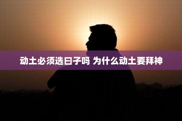 动土必须选曰子吗 为什么动土要拜神
