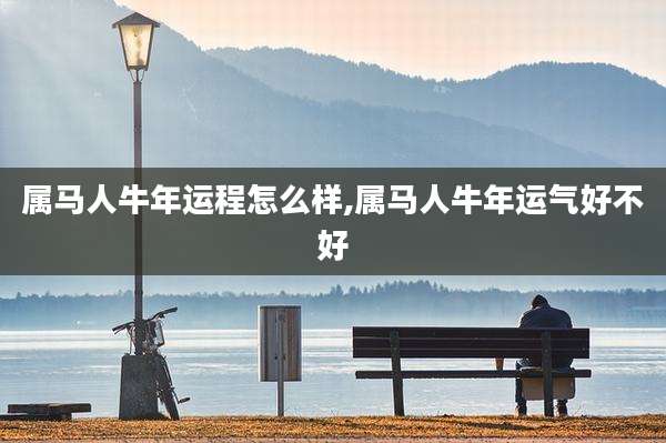 属马人牛年运程怎么样,属马人牛年运气好不好