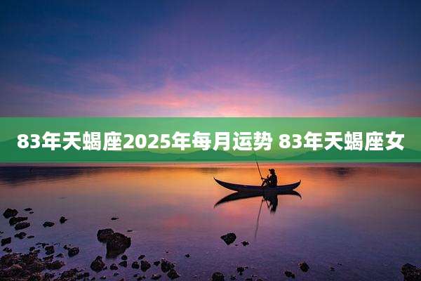 83年天蝎座2025年每月运势 83年天蝎座女