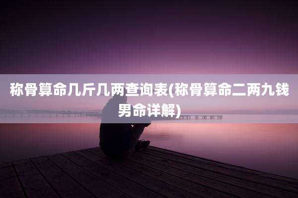 称骨算命几斤几两查询表(称骨算命二两九钱男命详解)
