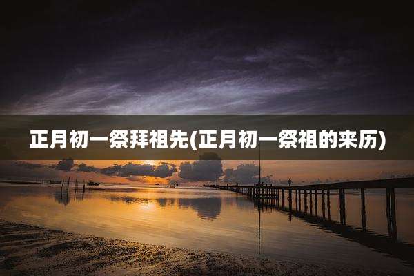 正月初一祭拜祖先(正月初一祭祖的来历)