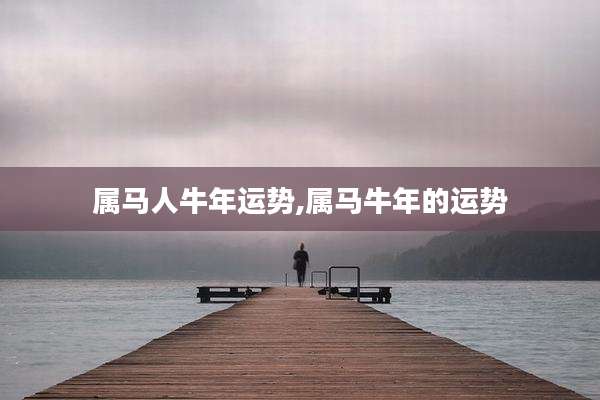 属马人牛年运势,属马牛年的运势