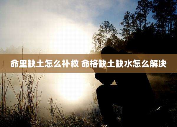 命里缺土怎么补救 命格缺土缺水怎么解决