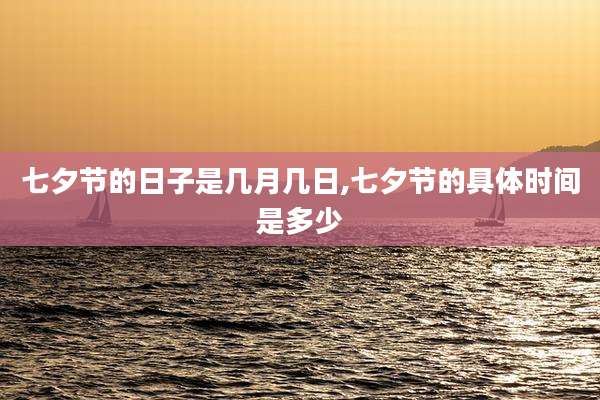 七夕节的日子是几月几日,七夕节的具体时间是多少