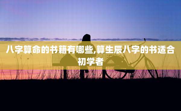 八字算命的书籍有哪些,算生辰八字的书适合初学者