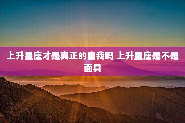 上升星座才是真正的自我吗 上升星座是不是面具