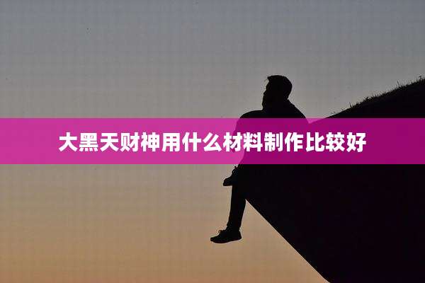 大黑天财神用什么材料制作比较好