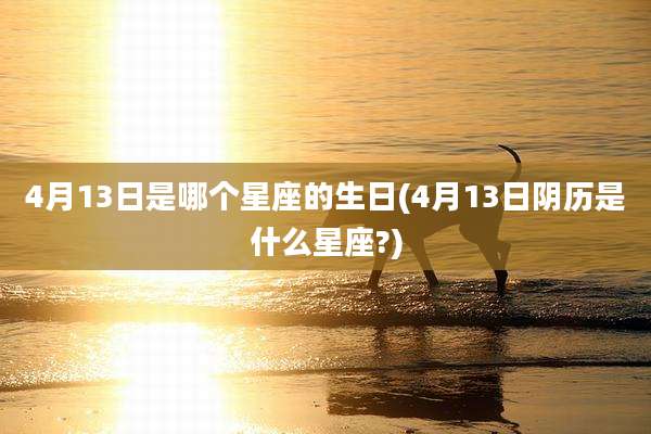4月13日是哪个星座的生日(4月13日阴历是什么星座?)