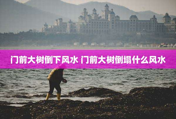 门前大树倒下风水 门前大树倒塌什么风水