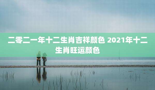二零二一年十二生肖吉祥颜色 2021年十二生肖旺运颜色