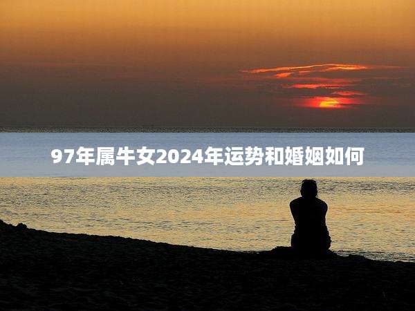 97年属牛女2024年运势和婚姻如何