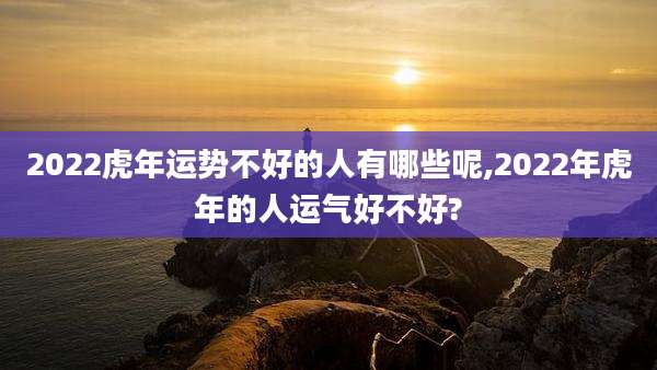 2022虎年运势不好的人有哪些呢,2022年虎年的人运气好不好?