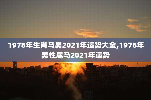 1978年生肖马男2021年运势大全,1978年男性属马2021年运势