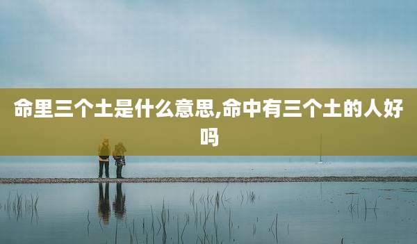 命里三个土是什么意思,命中有三个土的人好吗