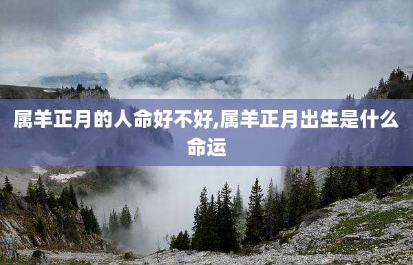 属羊正月的人命好不好,属羊正月出生是什么命运