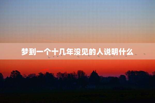 梦到一个十几年没见的人说明什么