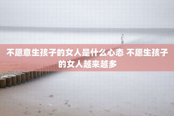 不愿意生孩子的女人是什么心态 不愿生孩子的女人越来越多