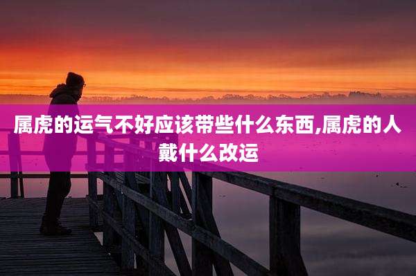 属虎的运气不好应该带些什么东西,属虎的人戴什么改运