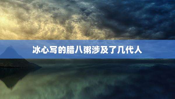 冰心写的腊八粥涉及了几代人