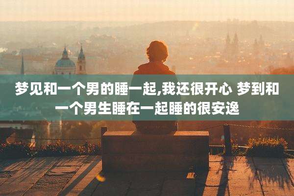 梦见和一个男的睡一起,我还很开心 梦到和一个男生睡在一起睡的很安逸