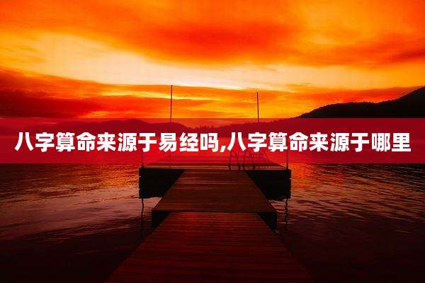 八字算命来源于易经吗,八字算命来源于哪里