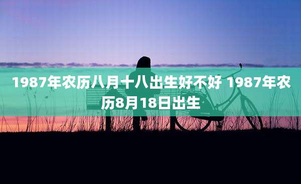 1987年农历八月十八出生好不好 1987年农历8月18日出生