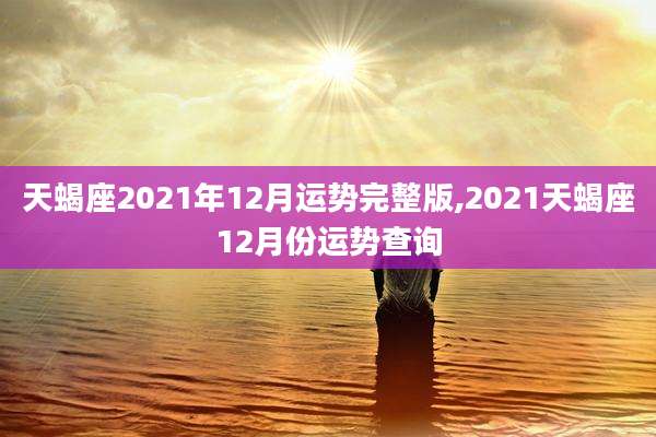 天蝎座2021年12月运势完整版,2021天蝎座12月份运势查询