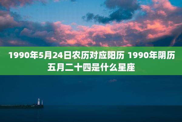 1990年5月24日农历对应阳历 1990年阴历五月二十四是什么星座