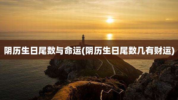 阴历生日尾数与命运(阴历生日尾数几有财运)