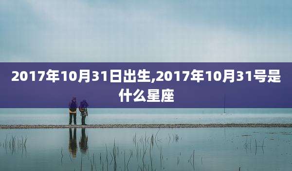 2017年10月31日出生,2017年10月31号是什么星座