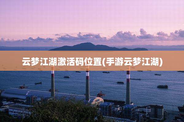 云梦江湖激活码位置(手游云梦江湖)