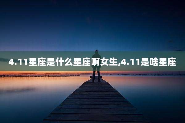 4.11星座是什么星座啊女生,4.11是啥星座