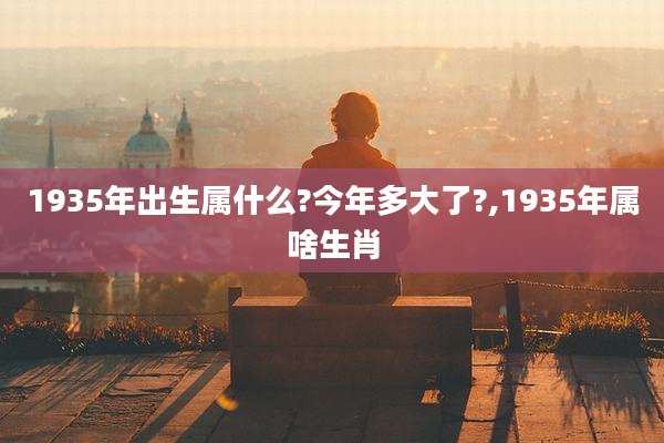 1935年出生属什么?今年多大了?,1935年属啥生肖