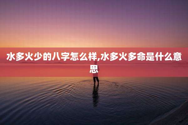水多火少的八字怎么样,水多火多命是什么意思