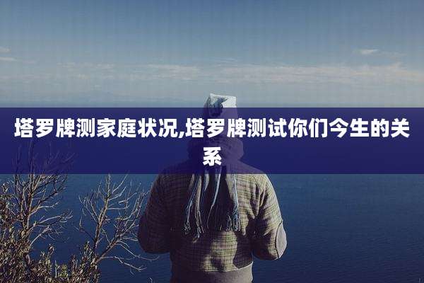 塔罗牌测家庭状况,塔罗牌测试你们今生的关系
